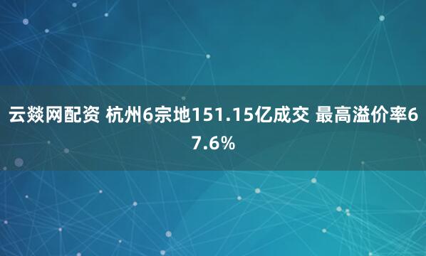 云燚网配资 杭州6宗地151.15亿成交 最高溢价率67.6%