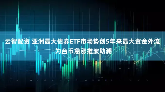 云智配资 亚洲最大债券ETF市场势创5年来最大资金外流 为台币急涨推波助澜