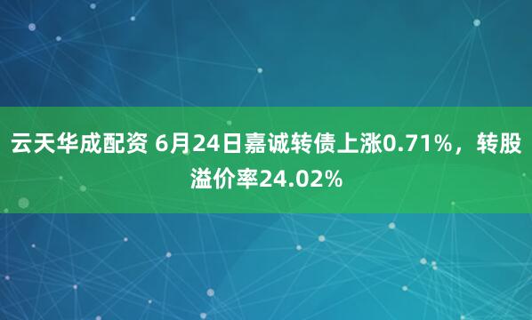 云天华成配资 6月24日嘉诚转债上涨0.71%，转股溢价率24.02%