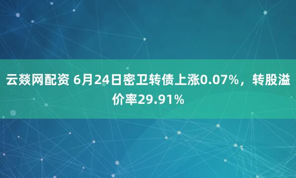 云燚网配资 6月24日密卫转债上涨0.07%，转股溢价率29.91%
