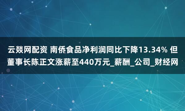 云燚网配资 南侨食品净利润同比下降13.34% 但董事长陈正文涨薪至440万元_薪酬_公司_财经网