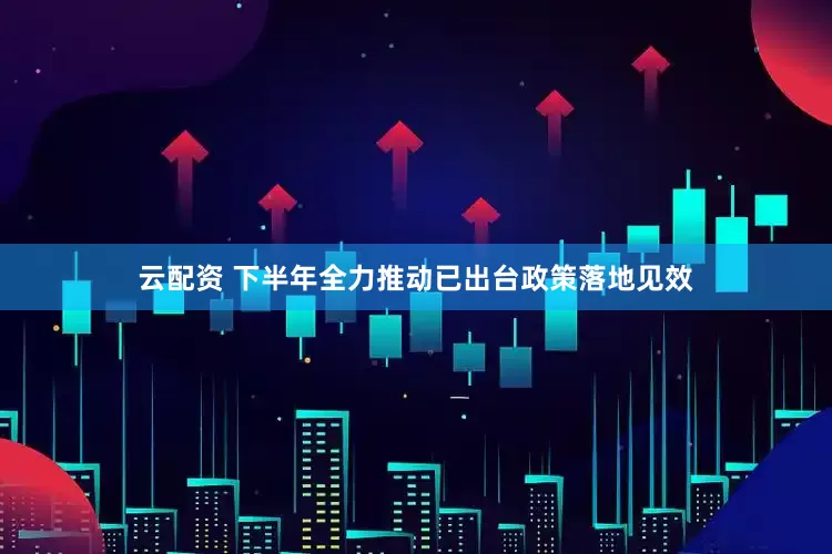 云配资 下半年全力推动已出台政策落地见效