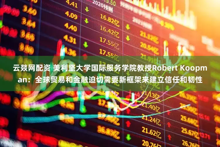 云燚网配资 美利坚大学国际服务学院教授Robert Koopman：全球贸易和金融迫切需要新框架来建立信任和韧性