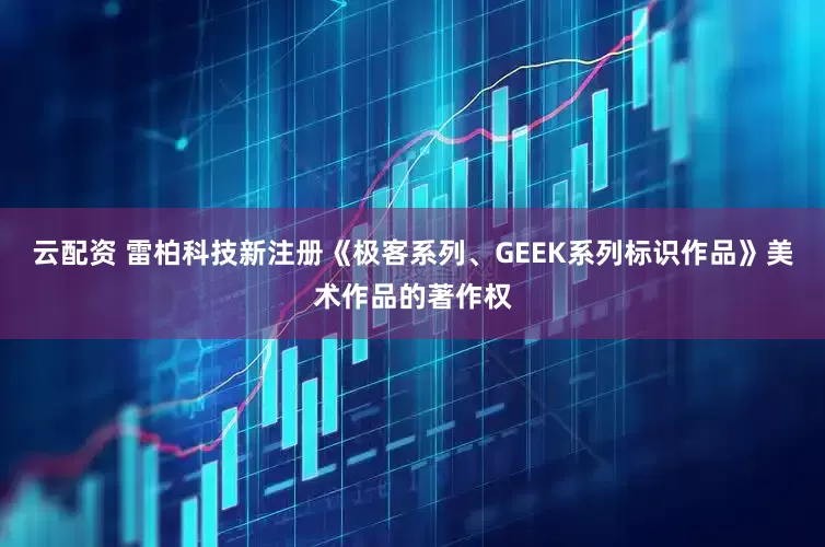 云配资 雷柏科技新注册《极客系列、GEEK系列标识作品》美术作品的著作权