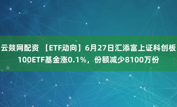 云燚网配资 【ETF动向】6月27日汇添富上证科创板100ETF基金涨0.1%，份额减少8100万份