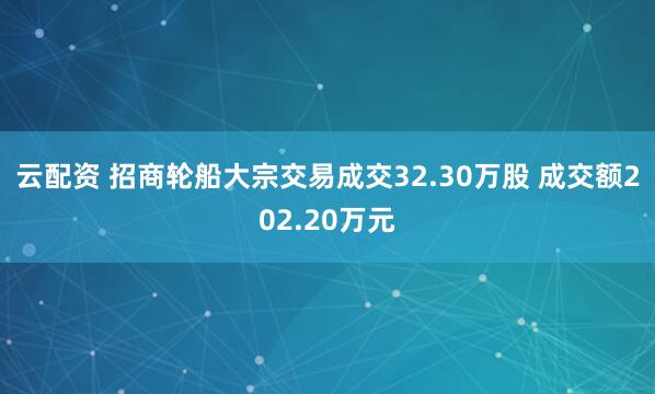 云配资 招商轮船大宗交易成交32.30万股 成交额202.20万元