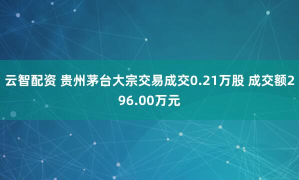 云智配资 贵州茅台大宗交易成交0.21万股 成交额296.00万元
