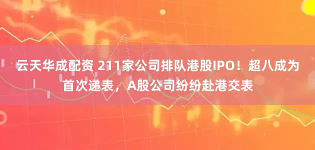 云天华成配资 211家公司排队港股IPO！超八成为首次递表，A股公司纷纷赴港交表