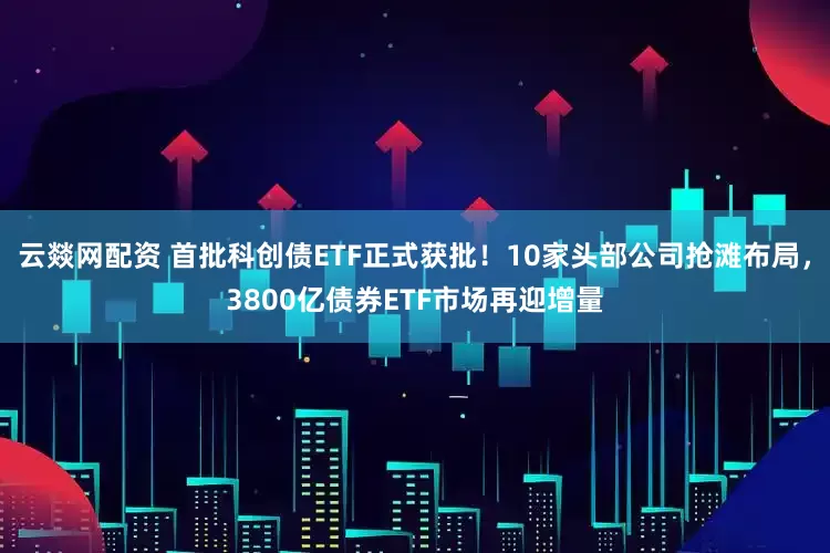 云燚网配资 首批科创债ETF正式获批！10家头部公司抢滩布局，3800亿债券ETF市场再迎增量