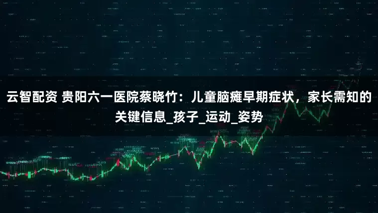 云智配资 贵阳六一医院蔡晓竹：儿童脑瘫早期症状，家长需知的关键信息_孩子_运动_姿势
