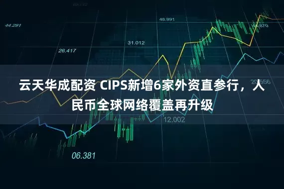 云天华成配资 CIPS新增6家外资直参行，人民币全球网络覆盖再升级