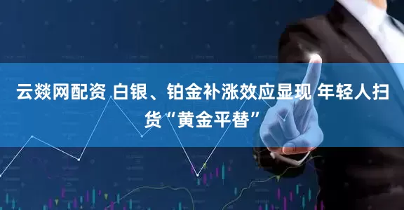 云燚网配资 白银、铂金补涨效应显现 年轻人扫货“黄金平替”