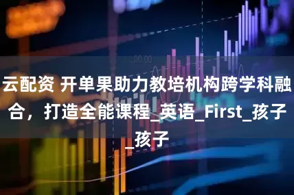 云配资 开单果助力教培机构跨学科融合，打造全能课程_英语_First_孩子
