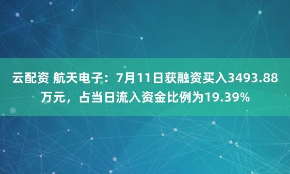 云配资 航天电子：7月11日获融资买入3493.88万元，占当日流入资金比例为19.39%