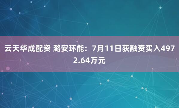 云天华成配资 潞安环能：7月11日获融资买入4972.64万元