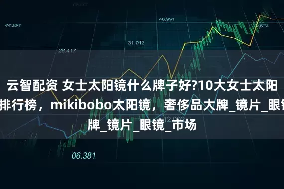 云智配资 女士太阳镜什么牌子好?10大女士太阳镜品牌排行榜，mikibobo太阳镜，奢侈品大牌_镜片_眼镜_市场