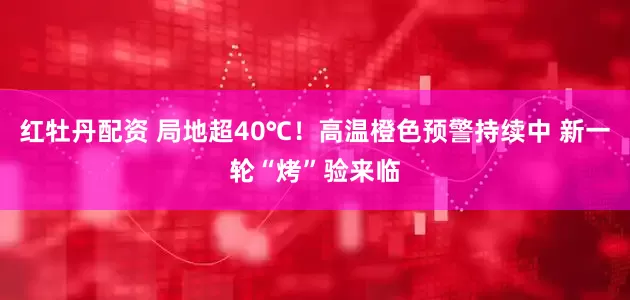 红牡丹配资 局地超40℃！高温橙色预警持续中 新一轮“烤”验来临