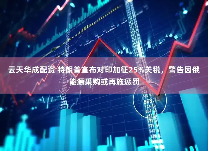 云天华成配资 特朗普宣布对印加征25%关税，警告因俄能源采购或再施惩罚