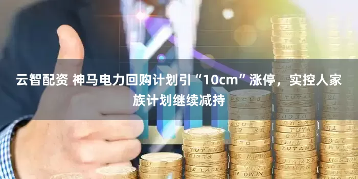 云智配资 神马电力回购计划引“10cm”涨停，实控人家族计划继续减持