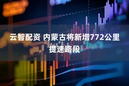 云智配资 内蒙古将新增772公里提速路段