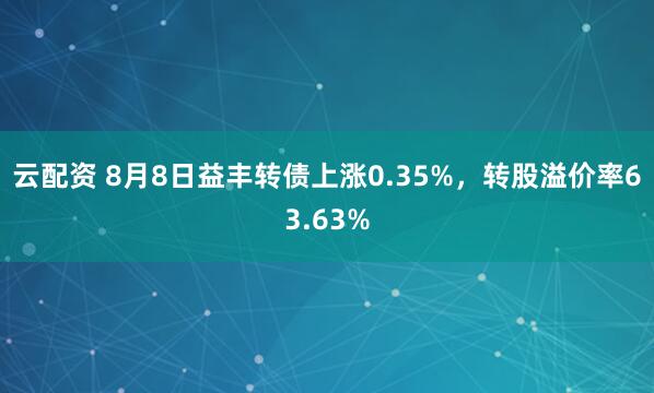 云配资 8月8日益丰转债上涨0.35%，转股溢价率63.63%
