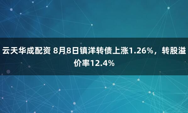 云天华成配资 8月8日镇洋转债上涨1.26%，转股溢价率12.4%