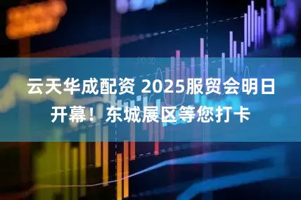 云天华成配资 2025服贸会明日开幕！东城展区等您打卡