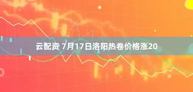 云配资 7月17日洛阳热卷价格涨20