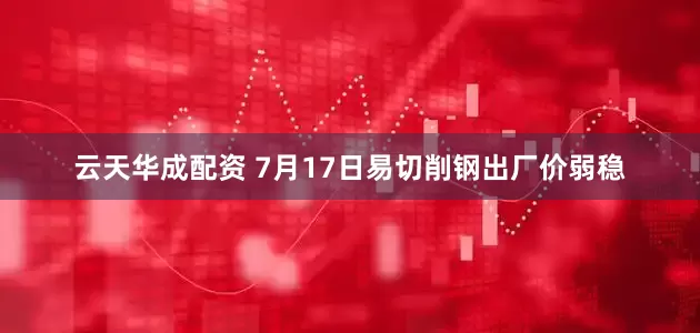云天华成配资 7月17日易切削钢出厂价弱稳
