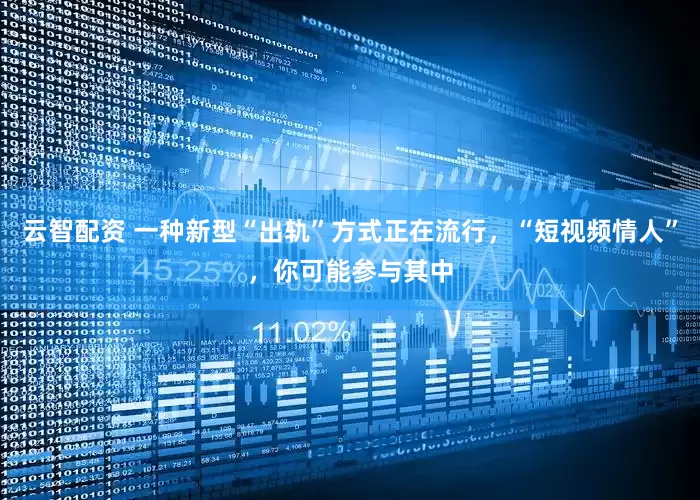 云智配资 一种新型“出轨”方式正在流行，“短视频情人”，你可能参与其中