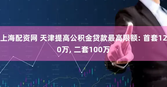 上海配资网 天津提高公积金贷款最高限额: 首套120万, 二套100万
