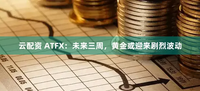 云配资 ATFX：未来三周，黄金或迎来剧烈波动