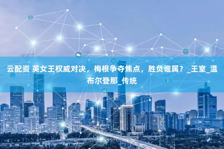 云配资 英女王权威对决，梅根争夺焦点，胜负谁属？_王室_温布尔登那_传统