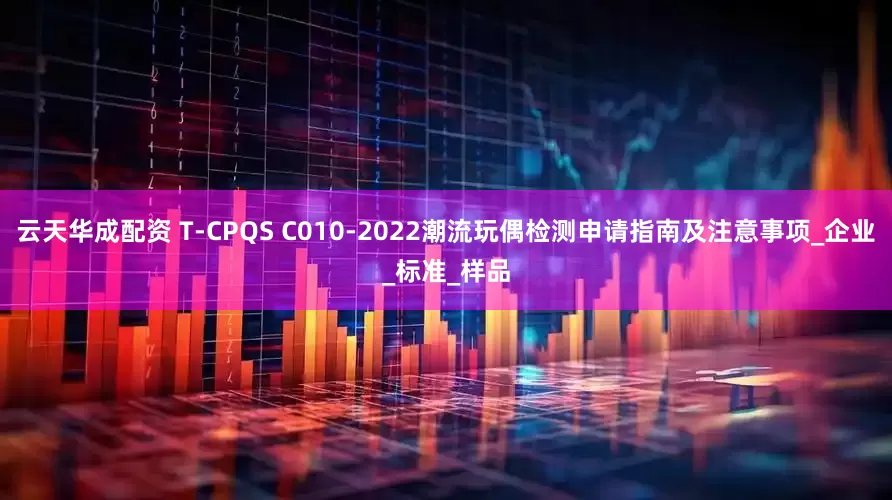 云天华成配资 T-CPQS C010-2022潮流玩偶检测申请指南及注意事项_企业_标准_样品