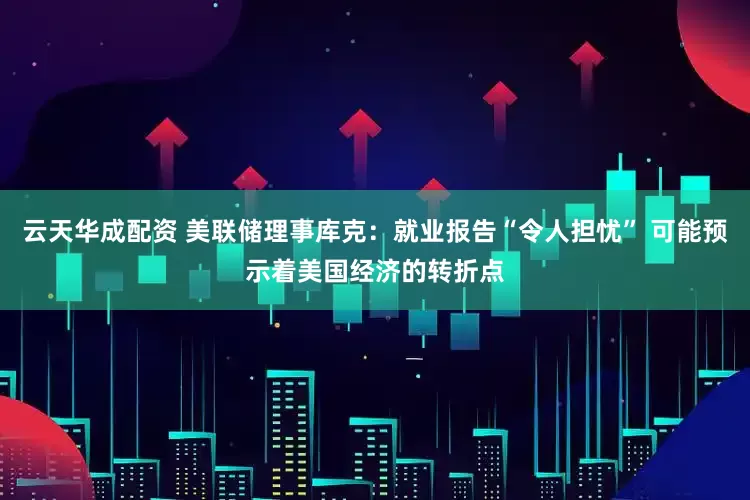 云天华成配资 美联储理事库克：就业报告“令人担忧” 可能预示着美国经济的转折点
