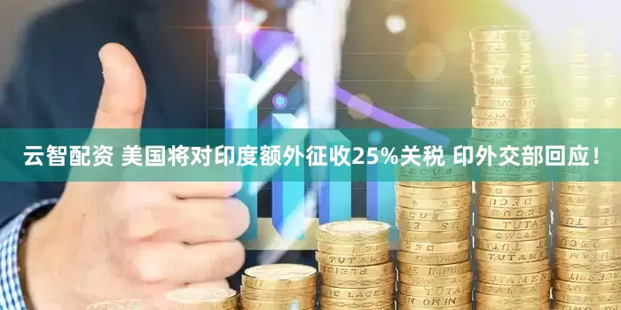 云智配资 美国将对印度额外征收25%关税 印外交部回应！