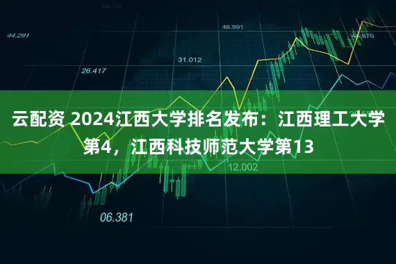 云配资 2024江西大学排名发布：江西理工大学第4，江西科技师范大学第13