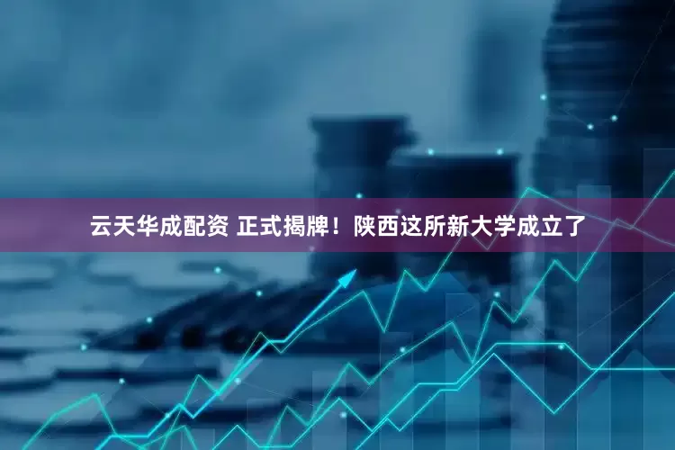 云天华成配资 正式揭牌！陕西这所新大学成立了