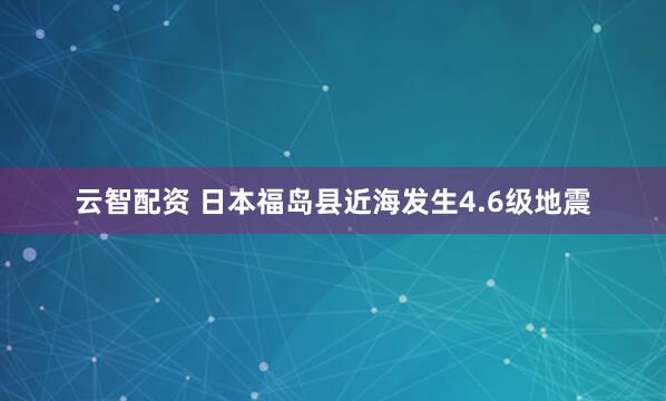 云智配资 日本福岛县近海发生4.6级地震