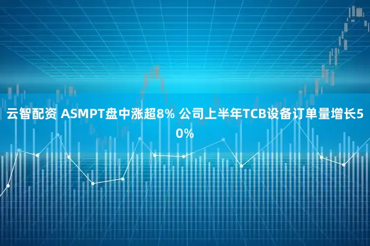 云智配资 ASMPT盘中涨超8% 公司上半年TCB设备订单量增长50%