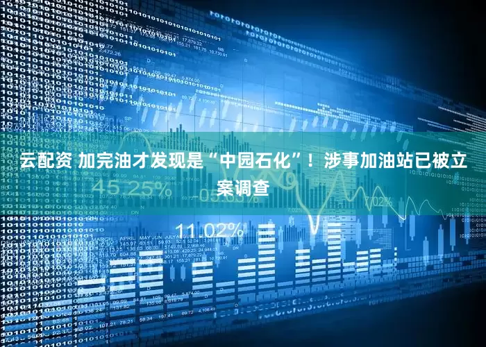 云配资 加完油才发现是“中园石化”！涉事加油站已被立案调查