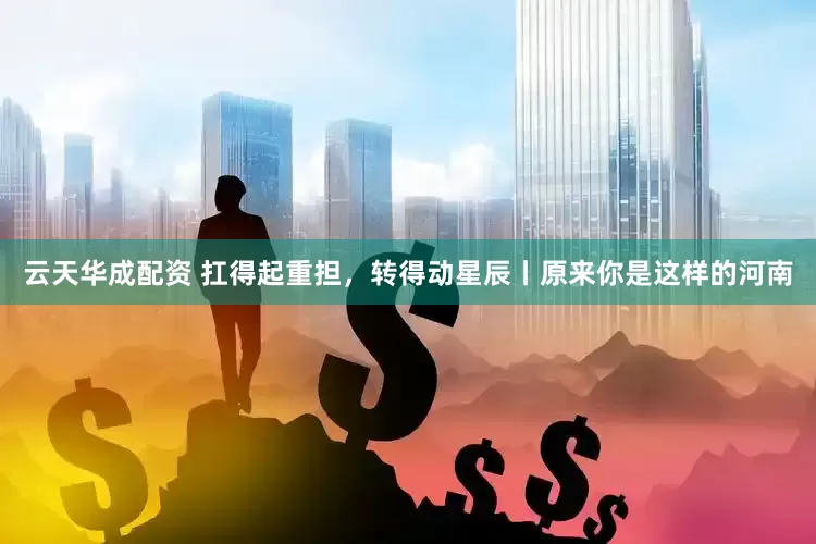 云天华成配资 扛得起重担，转得动星辰丨原来你是这样的河南
