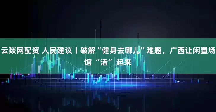 云燚网配资 人民建议丨破解“健身去哪儿”难题，广西让闲置场馆 “活” 起来