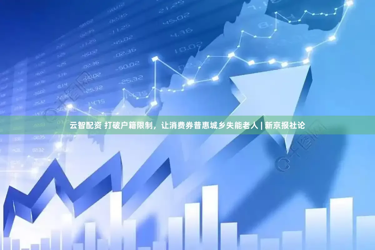 云智配资 打破户籍限制，让消费券普惠城乡失能老人 | 新京报社论