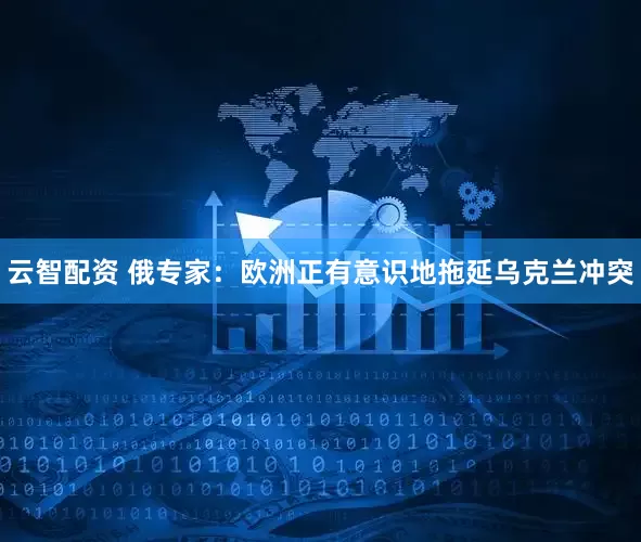 云智配资 俄专家：欧洲正有意识地拖延乌克兰冲突