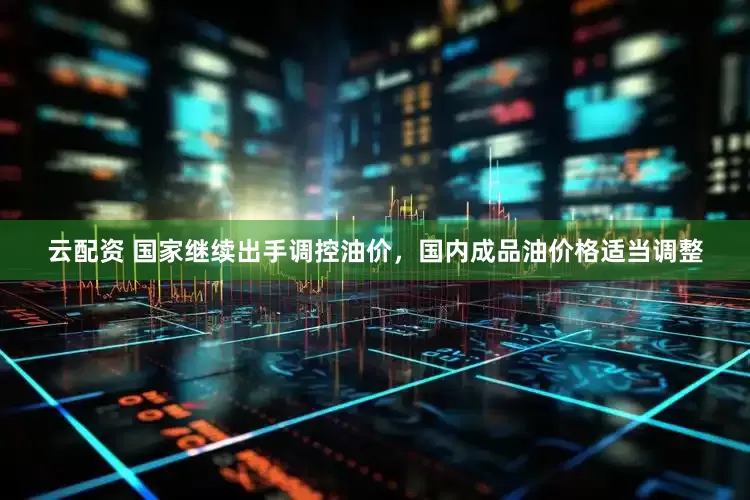 云配资 国家继续出手调控油价，国内成品油价格适当调整