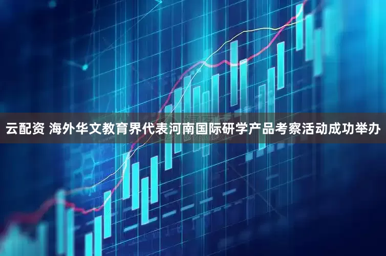 云配资 海外华文教育界代表河南国际研学产品考察活动成功举办