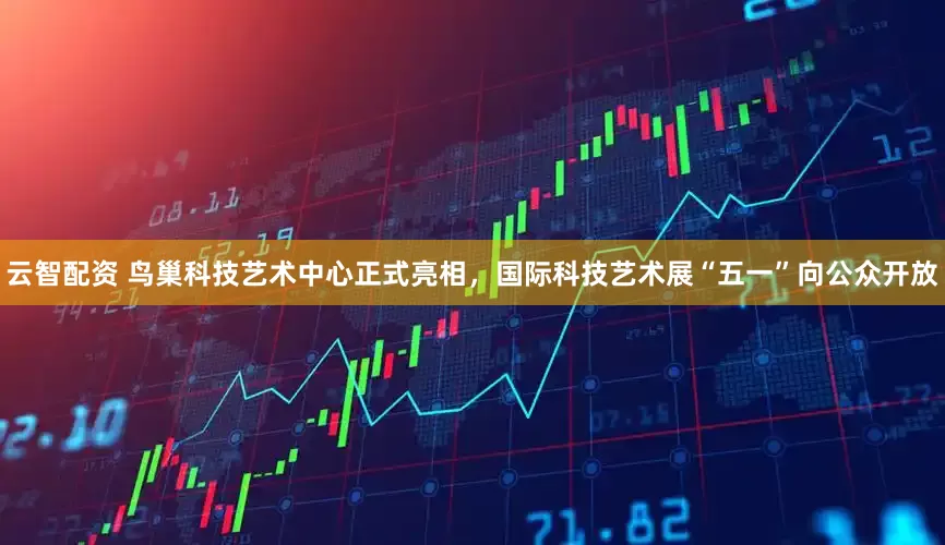 云智配资 鸟巢科技艺术中心正式亮相，国际科技艺术展“五一”向公众开放