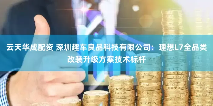 云天华成配资 深圳趣车良品科技有限公司：理想L7全品类改装升级方案技术标杆