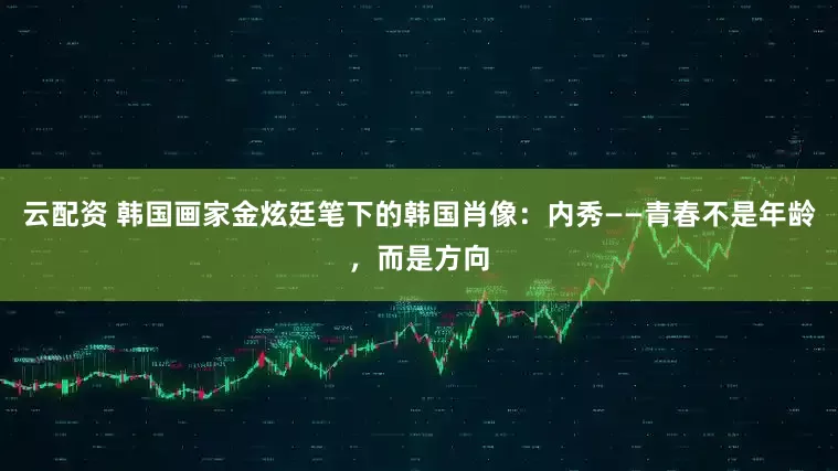 云配资 韩国画家金炫廷笔下的韩国肖像：内秀——青春不是年龄，而是方向